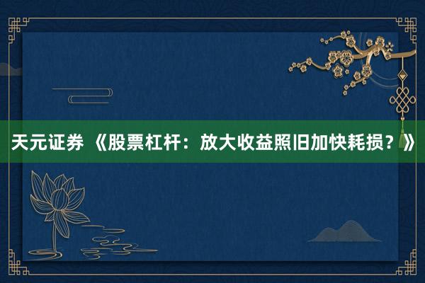 天元证券 《股票杠杆：放大收益照旧加快耗损？》