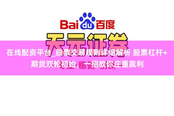 在线配资平台_股票交易规则详细解析 股票杠杆+期货双轮初始，一招教你庄重赢利