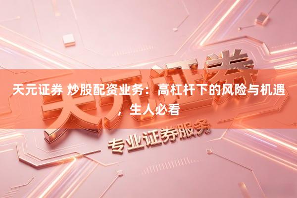 天元证券 炒股配资业务：高杠杆下的风险与机遇，生人必看