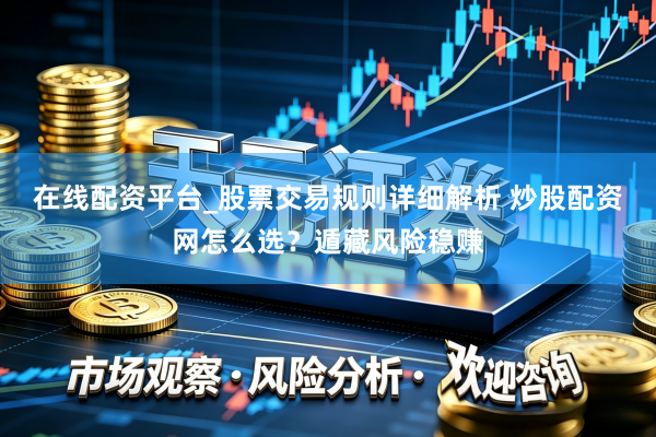 在线配资平台_股票交易规则详细解析 炒股配资网怎么选？遁藏风险稳赚