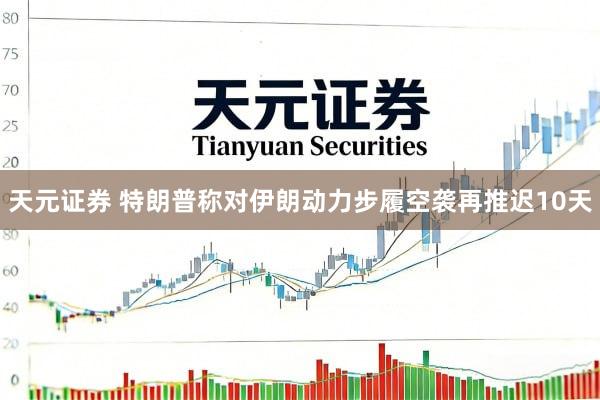 天元证券 特朗普称对伊朗动力步履空袭再推迟10天