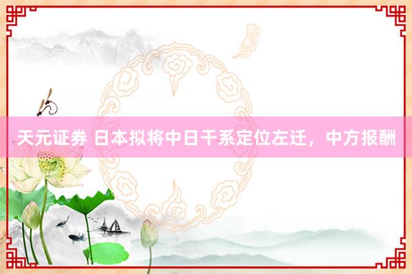 天元证券 日本拟将中日干系定位左迁，中方报酬