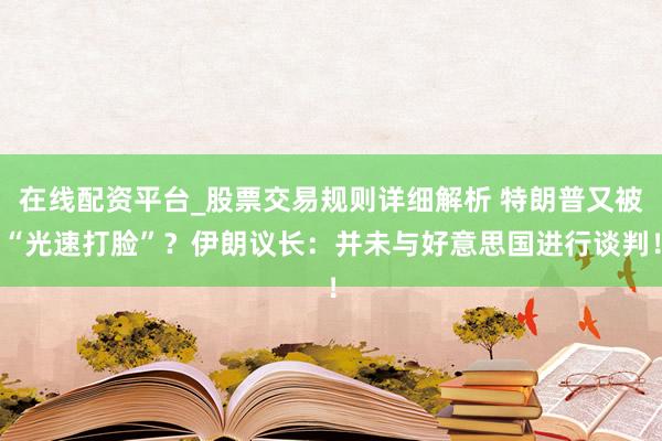 在线配资平台_股票交易规则详细解析 特朗普又被“光速打脸”？伊朗议长：并未与好意思国进行谈判！