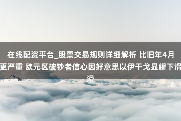 在线配资平台_股票交易规则详细解析 比旧年4月更严重 欧元区破钞者信心因好意思以伊干戈显耀下滑