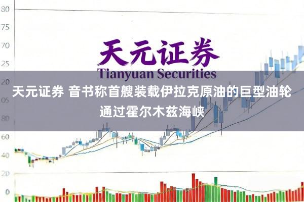 天元证券 音书称首艘装载伊拉克原油的巨型油轮通过霍尔木兹海峡