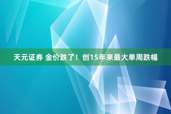 天元证券 金价跌了！创15年来最大单周跌幅