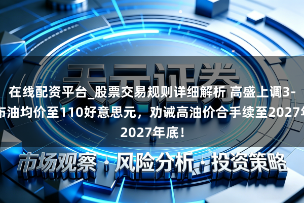 在线配资平台_股票交易规则详细解析 高盛上调3-4月布油均价至110好意思元，劝诫高油价合手续至2027年底！
