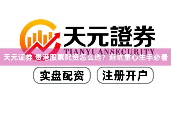 天元证券 贵港股票配资怎么选？避坑重心生手必看