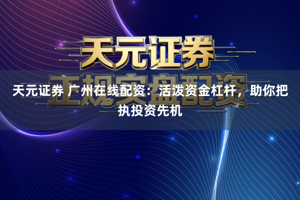 天元证券 广州在线配资：活泼资金杠杆，助你把执投资先机