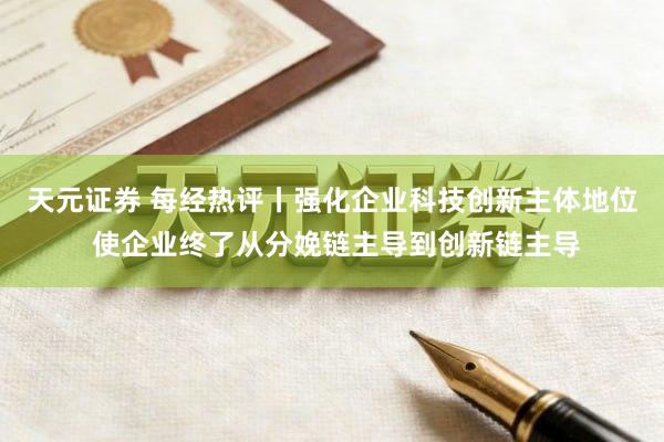 天元证券 每经热评丨强化企业科技创新主体地位 使企业终了从分娩链主导到创新链主导