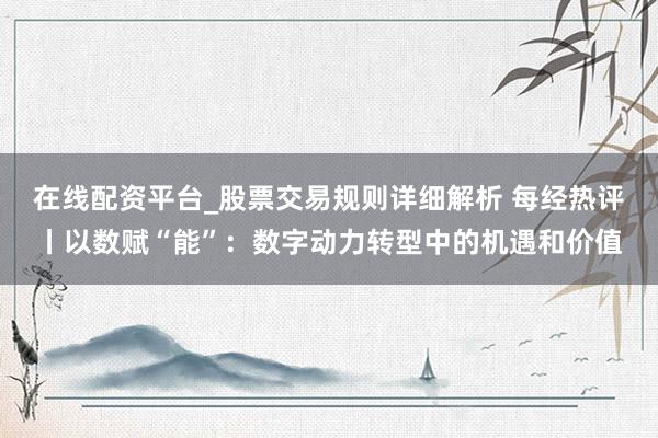 在线配资平台_股票交易规则详细解析 每经热评丨以数赋“能”：数字动力转型中的机遇和价值