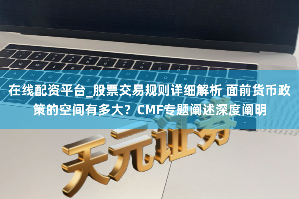 在线配资平台_股票交易规则详细解析 面前货币政策的空间有多大？CMF专题阐述深度阐明