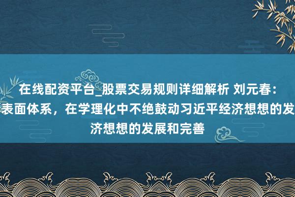 在线配资平台_股票交易规则详细解析 刘元春：转头基本表面体系，在学理化中不绝鼓动习近平经济想想的发展和完善