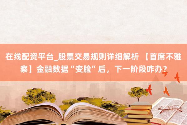 在线配资平台_股票交易规则详细解析 【首席不雅察】金融数据“变脸”后，下一阶段咋办？