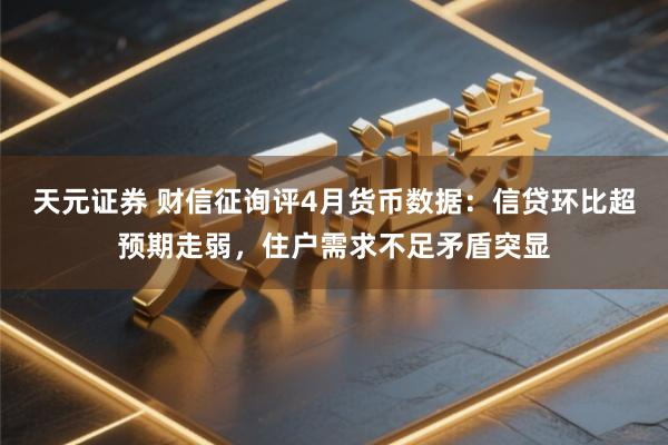 天元证券 财信征询评4月货币数据：信贷环比超预期走弱，住户需求不足矛盾突显