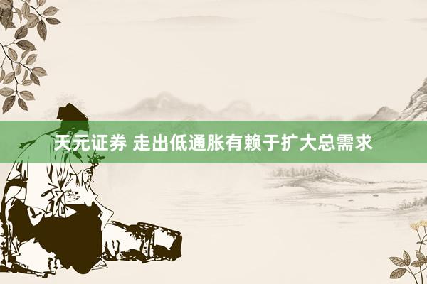 天元证券 走出低通胀有赖于扩大总需求