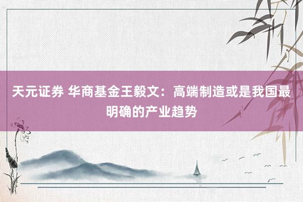 天元证券 华商基金王毅文：高端制造或是我国最明确的产业趋势