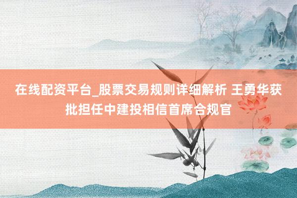 在线配资平台_股票交易规则详细解析 王勇华获批担任中建投相信首席合规官