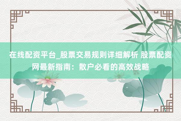 在线配资平台_股票交易规则详细解析 股票配资网最新指南：散户必看的高效战略