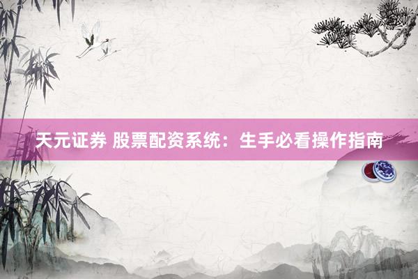 天元证券 股票配资系统：生手必看操作指南