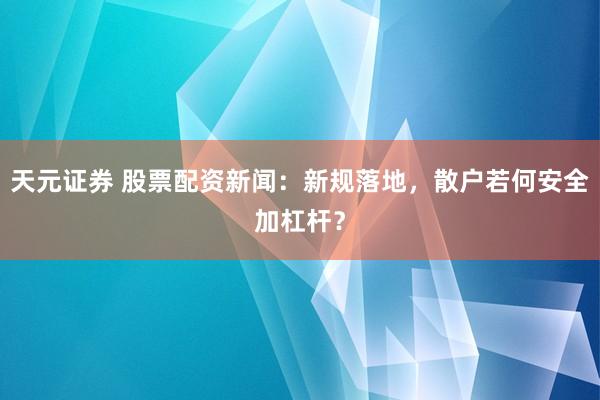 天元证券 股票配资新闻：新规落地，散户若何安全加杠杆？