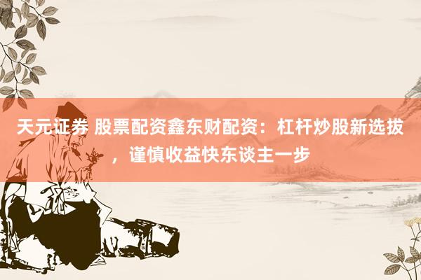 天元证券 股票配资鑫东财配资：杠杆炒股新选拔，谨慎收益快东谈主一步