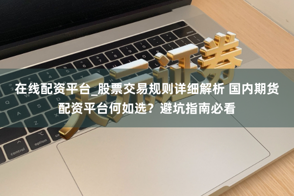 在线配资平台_股票交易规则详细解析 国内期货配资平台何如选？避坑指南必看