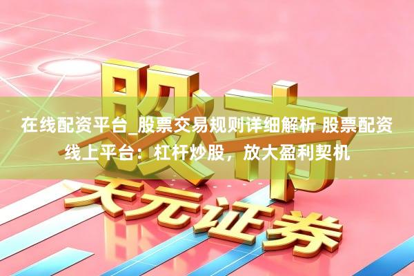 在线配资平台_股票交易规则详细解析 股票配资线上平台：杠杆炒股，放大盈利契机