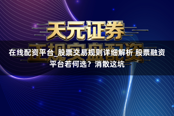 在线配资平台_股票交易规则详细解析 股票融资平台若何选？消散这坑