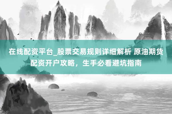 在线配资平台_股票交易规则详细解析 原油期货配资开户攻略，生手必看避坑指南