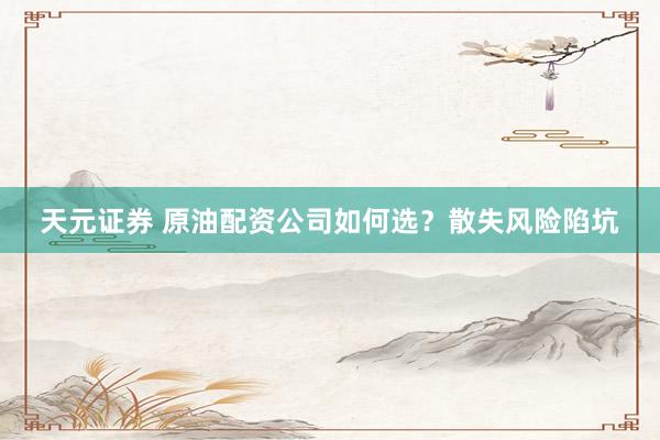 天元证券 原油配资公司如何选？散失风险陷坑