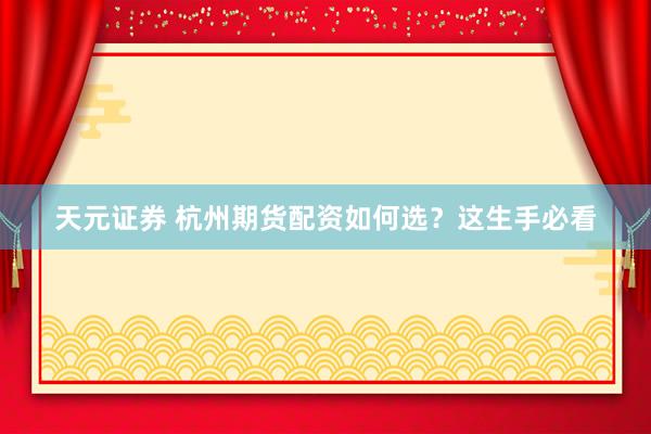 天元证券 杭州期货配资如何选？这生手必看