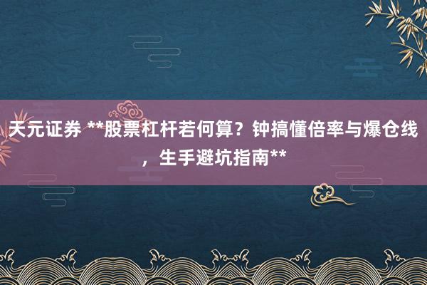天元证券 **股票杠杆若何算？钟搞懂倍率与爆仓线，生手避坑指南**