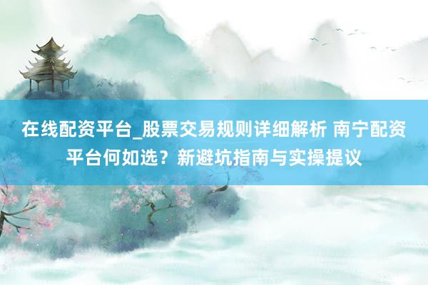 在线配资平台_股票交易规则详细解析 南宁配资平台何如选？新避坑指南与实操提议