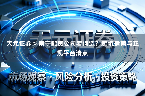 天元证券 > 南宁配资公司若何选？避坑指南与正规平台清点
