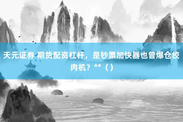 天元证券 期货配资杠杆，是钞票加快器也曾爆仓绞肉机？**（）