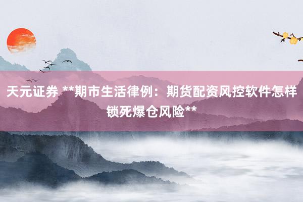 天元证券 **期市生活律例：期货配资风控软件怎样锁死爆仓风险**