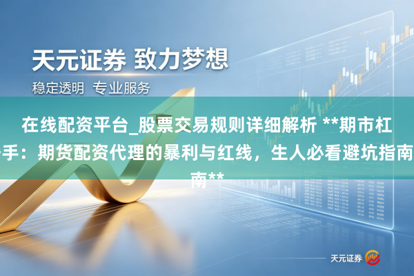 在线配资平台_股票交易规则详细解析 **期市杠杆手：期货配资代理的暴利与红线，生人必看避坑指南**