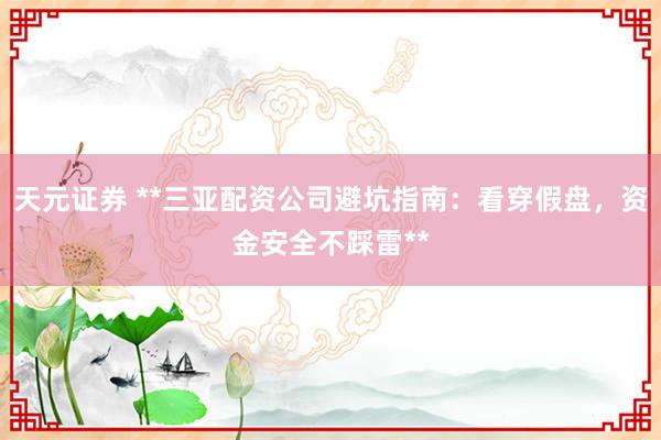 天元证券 **三亚配资公司避坑指南：看穿假盘，资金安全不踩雷**