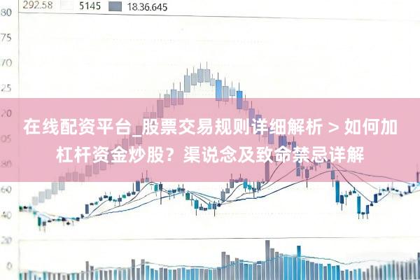 在线配资平台_股票交易规则详细解析 > 如何加杠杆资金炒股？渠说念及致命禁忌详解