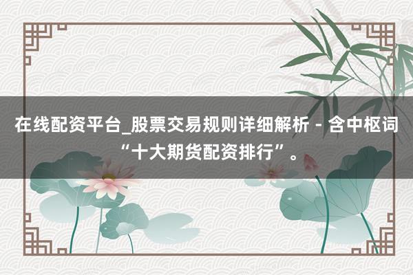 在线配资平台_股票交易规则详细解析 - 含中枢词“十大期货配资排行”。