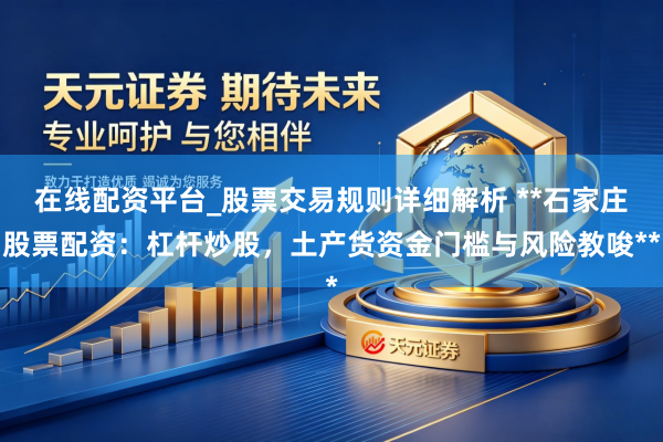在线配资平台_股票交易规则详细解析 **石家庄股票配资：杠杆炒股，土产货资金门槛与风险教唆**
