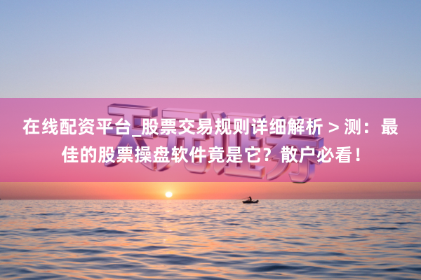 在线配资平台_股票交易规则详细解析 > 测：最佳的股票操盘软件竟是它？散户必看！