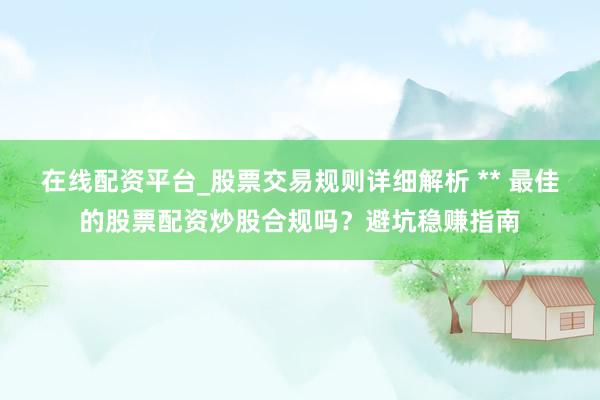 在线配资平台_股票交易规则详细解析 ** 最佳的股票配资炒股合规吗？避坑稳赚指南