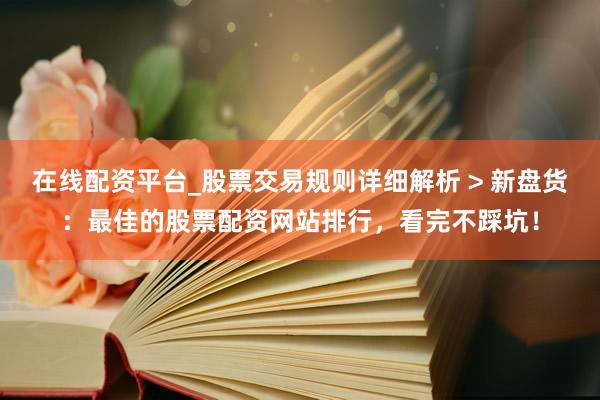在线配资平台_股票交易规则详细解析 > 新盘货：最佳的股票配资网站排行，看完不踩坑！