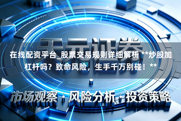在线配资平台_股票交易规则详细解析 **炒股加杠杆吗？致命风险，生手千万别碰！**
