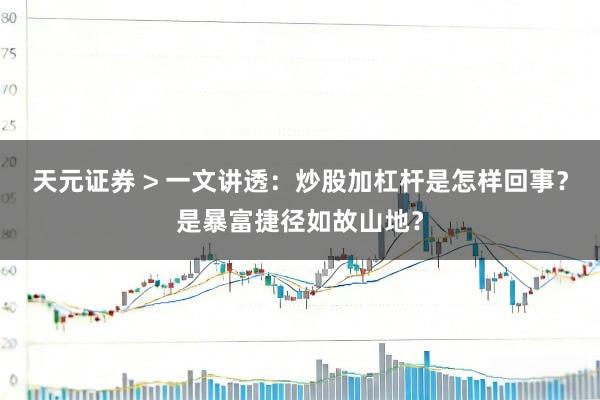 天元证券 > 一文讲透：炒股加杠杆是怎样回事？是暴富捷径如故山地？