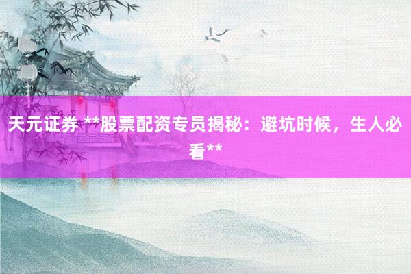 天元证券 **股票配资专员揭秘：避坑时候，生人必看**