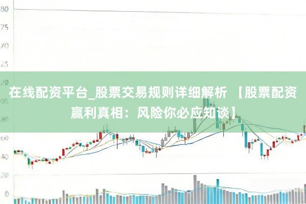 在线配资平台_股票交易规则详细解析 【股票配资赢利真相：风险你必应知谈】