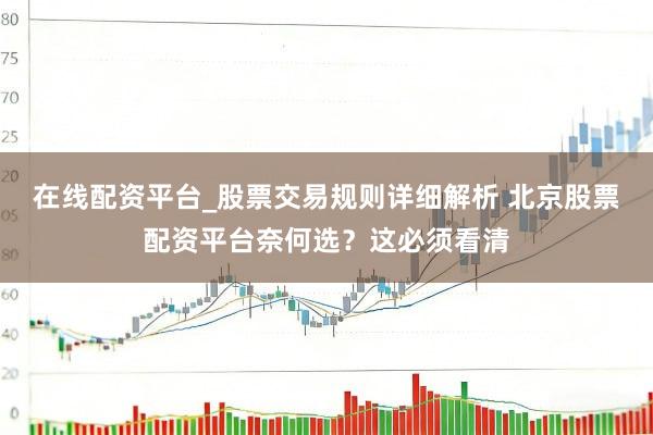 在线配资平台_股票交易规则详细解析 北京股票配资平台奈何选？这必须看清